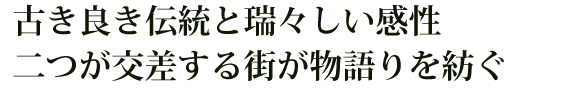 古き良き伝統と瑞々しい感性。二つが交差する街が物語りを紡ぐ