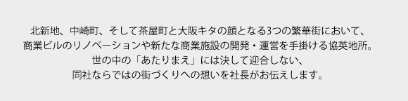 北新地、中崎町、そして茶屋町と大阪キタの顔となる3つの繁華街において、商業ビルのリノベーションや新たな商業施設の開発・運営を手掛ける協英地所。世の中の「あたりまえ」には決して迎合しない、同社ならではの街づくりへの想いを社長がお伝えします。